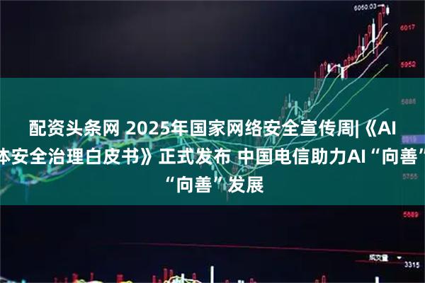 配资头条网 2025年国家网络安全宣传周|《AI智能体安全治理白皮书》正式发布 中国电信助力AI“向善”发展
