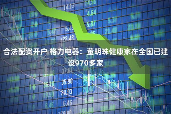 合法配资开户 格力电器：董明珠健康家在全国已建设970多家