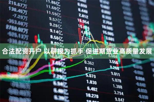 合法配资开户 以研报为抓手 促进期货业高质量发展