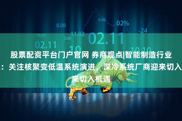股票配资平台门户官网 券商观点|智能制造行业周报：关注核聚变低温系统演进，深冷系统厂商迎来切入机遇