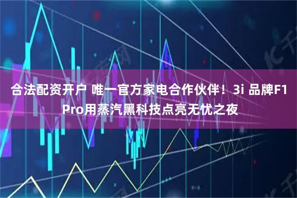 合法配资开户 唯一官方家电合作伙伴！3i 品牌F1 Pro用蒸汽黑科技点亮无忧之夜