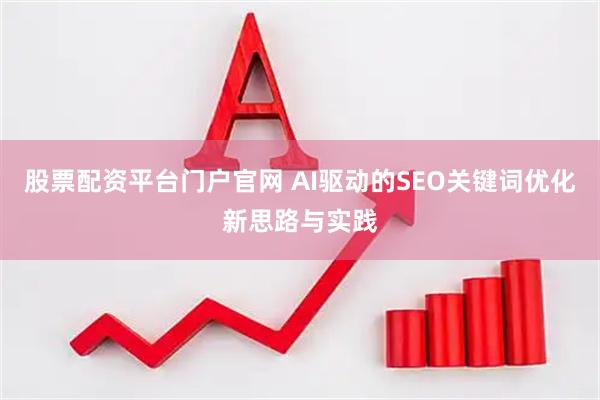 股票配资平台门户官网 AI驱动的SEO关键词优化新思路与实践