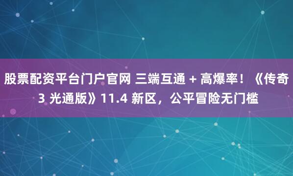 股票配资平台门户官网 三端互通 + 高爆率！《传奇 3 光通版》11.4 新区，公平冒险无门槛