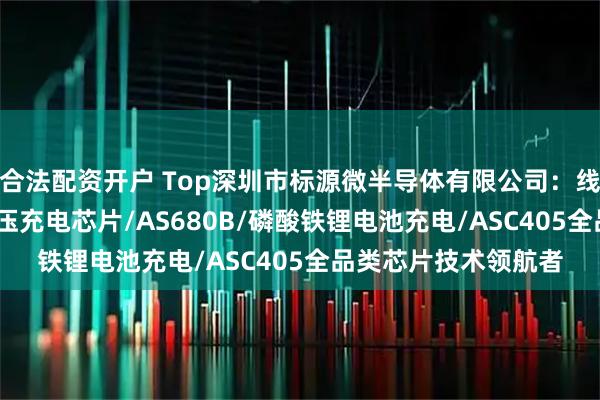 合法配资开户 Top深圳市标源微半导体有限公司：线性充电管理IC/升降压充电芯片/AS680B/磷酸铁锂电池充电/ASC405全品类芯片技术领航者