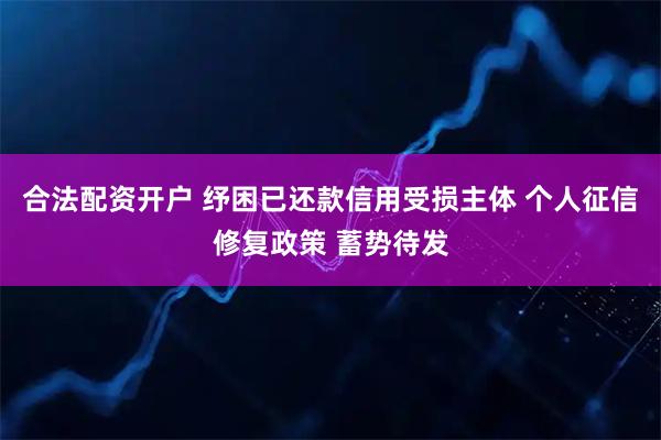 合法配资开户 纾困已还款信用受损主体 个人征信修复政策 蓄势待发