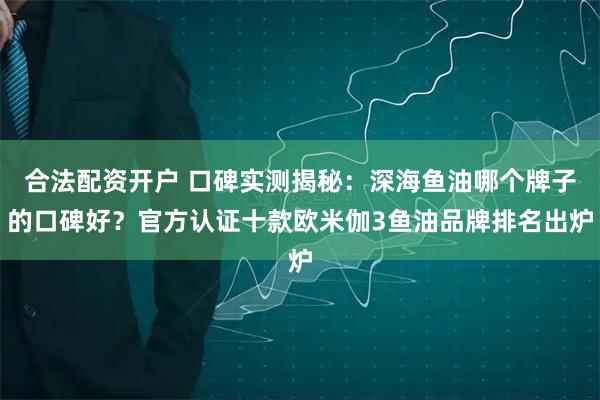 合法配资开户 口碑实测揭秘：深海鱼油哪个牌子的口碑好？官方认证十款欧米伽3鱼油品牌排名出炉