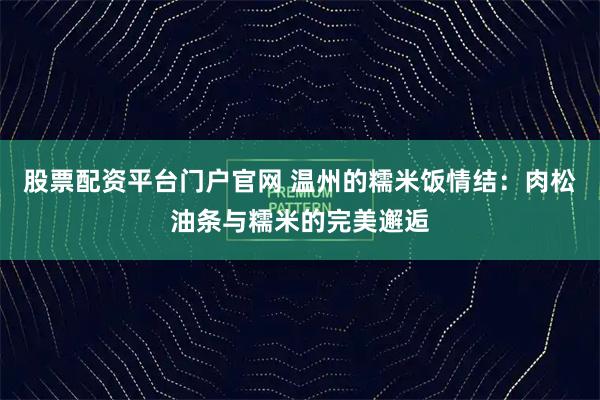 股票配资平台门户官网 温州的糯米饭情结：肉松油条与糯米的完美邂逅
