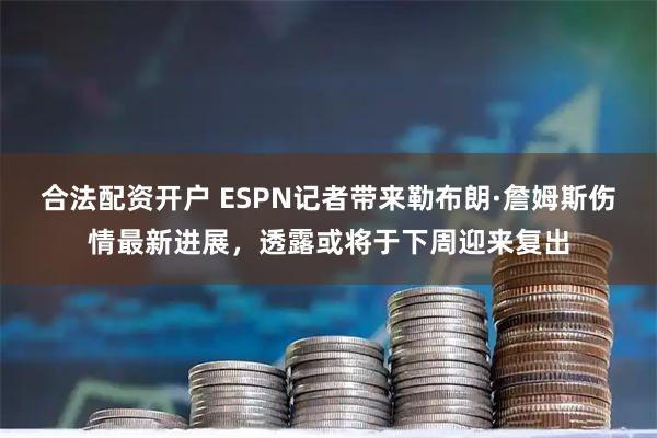 合法配资开户 ESPN记者带来勒布朗·詹姆斯伤情最新进展，透露或将于下周迎来复出