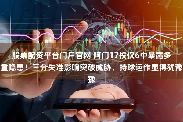 股票配资平台门户官网 阿门17投仅6中暴露多重隐患！三分失准影响突破威胁，持球运作显得犹豫