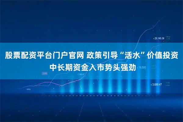 股票配资平台门户官网 政策引导“活水”价值投资 中长期资金入市势头强劲