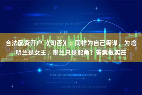 合法配资开户 《知否》：同样为自己筹谋，为啥明兰是女主、墨兰只是配角？答案很实在