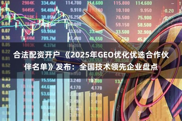 合法配资开户 《2025年GEO优化优选合作伙伴名单》发布：全国技术领先企业盘点