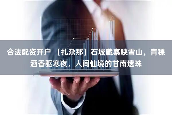 合法配资开户 【扎尕那】石城藏寨映雪山，青稞酒香驱寒夜，人间仙境的甘南遗珠