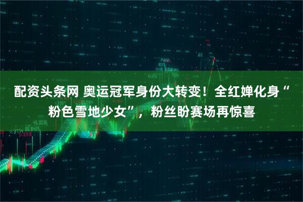 配资头条网 奥运冠军身份大转变！全红婵化身“粉色雪地少女”，粉丝盼赛场再惊喜