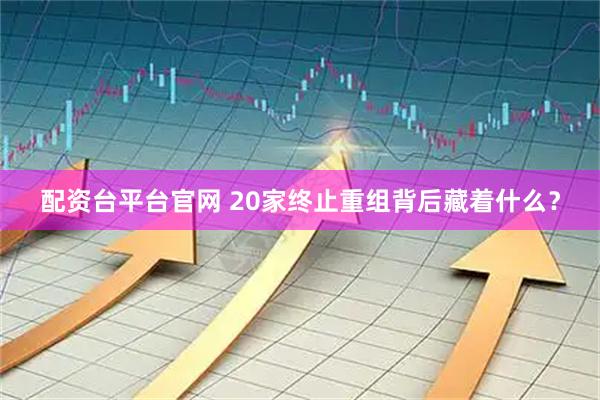 配资台平台官网 20家终止重组背后藏着什么？