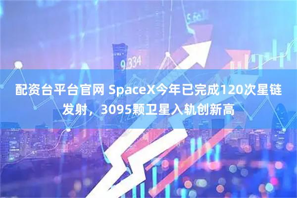 配资台平台官网 SpaceX今年已完成120次星链发射，3095颗卫星入轨创新高