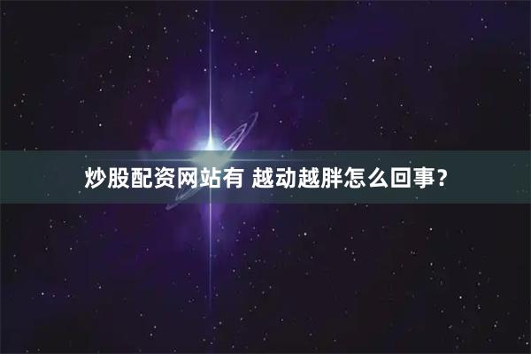 炒股配资网站有 越动越胖怎么回事？