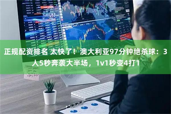 正规配资排名 太快了！澳大利亚97分钟绝杀球：3人5秒奔袭大半场，1v1秒变4打1