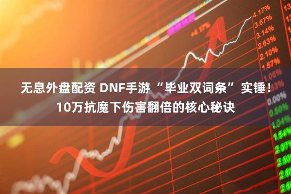 无息外盘配资 DNF手游 “毕业双词条” 实锤！10万抗魔下伤害翻倍的核心秘诀