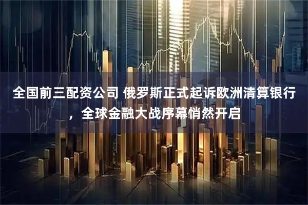全国前三配资公司 俄罗斯正式起诉欧洲清算银行，全球金融大战序幕悄然开启