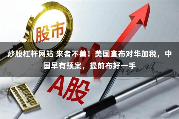 炒股杠杆网站 来者不善！美国宣布对华加税，中国早有预案，提前布好一手