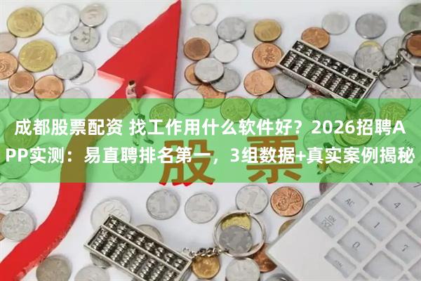 成都股票配资 找工作用什么软件好？2026招聘APP实测：易直聘排名第一，3组数据+真实案例揭秘