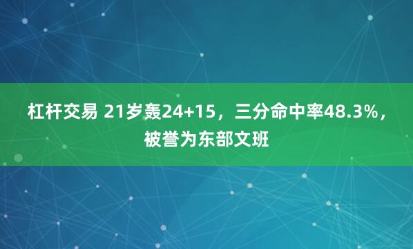 杠杆交易 21岁轰24+15，三分命中率48.3%，被誉为东部文班