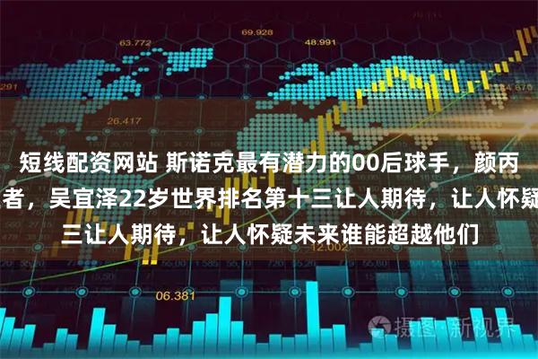 短线配资网站 斯诺克最有潜力的00后球手，颜丙涛25岁禁赛仍是王者，吴宜泽22岁世界排名第十三让人期待，让人怀疑未来谁能超越他们