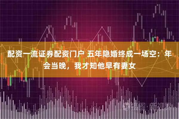 配资一流证券配资门户 五年隐婚终成一场空：年会当晚，我才知他早有妻女