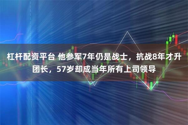 杠杆配资平台 他参军7年仍是战士，抗战8年才升团长，57岁却成当年所有上司领导