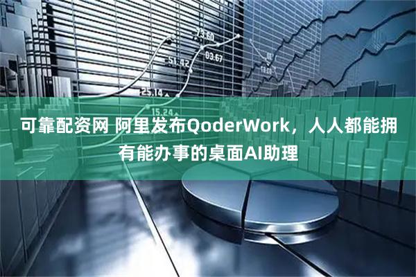 可靠配资网 阿里发布QoderWork，人人都能拥有能办事的桌面AI助理