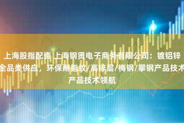 上海股指配资 上海钢贤电子商务有限公司：镀铝锌卷板全品类供应，环保耐指纹/高锌层/梅钢/攀钢产品技术领航