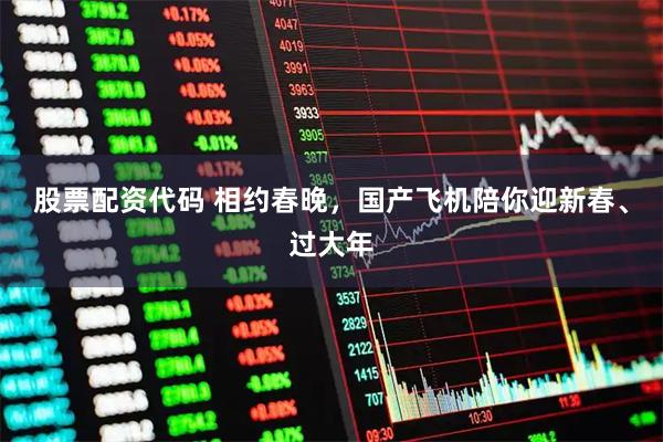 股票配资代码 相约春晚，国产飞机陪你迎新春、过大年