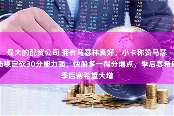 最大的配资公司 拥有马瑟林真好，小卡称赞马瑟林单场稳定砍30分能力强，快船多一得分爆点，季后赛希望大增