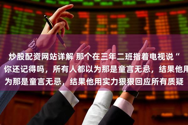 炒股配资网站详解 那个在三年二班指着电视说“单板王是我”的小屁孩，你还记得吗，所有人都以为那是童言无忌，结果他用实力狠狠回应所有质疑
