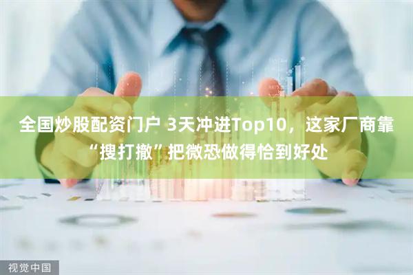 全国炒股配资门户 3天冲进Top10，这家厂商靠“搜打撤”把微恐做得恰到好处