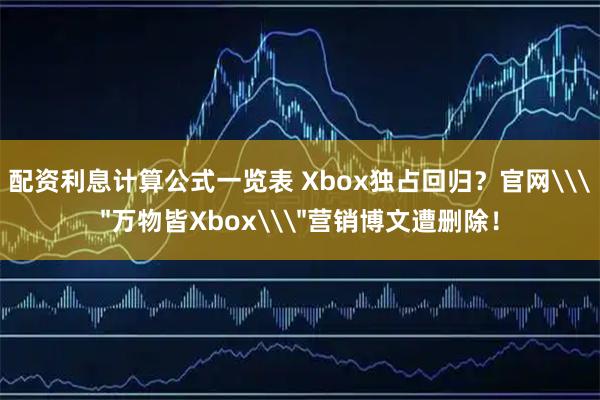配资利息计算公式一览表 Xbox独占回归？官网\＂万物皆Xbox\＂营销博文遭删除！