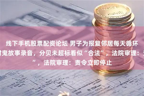线下手机股票配资论坛 男子为报复邻居每天循环播放十几小时鬼故事录音，分贝未超标看似“合法”，法院审理：责令立即停止