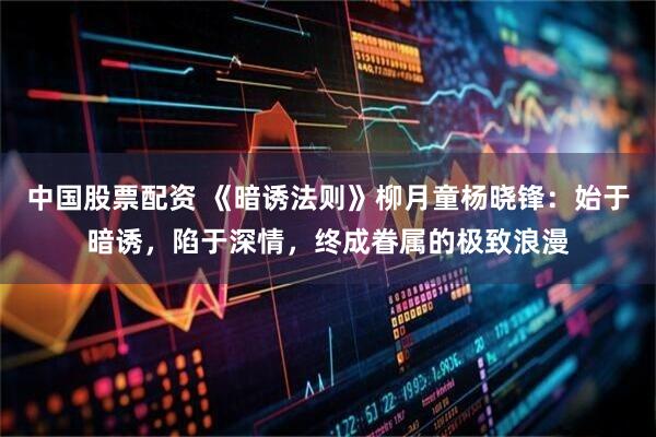 中国股票配资 《暗诱法则》柳月童杨晓锋：始于暗诱，陷于深情，终成眷属的极致浪漫