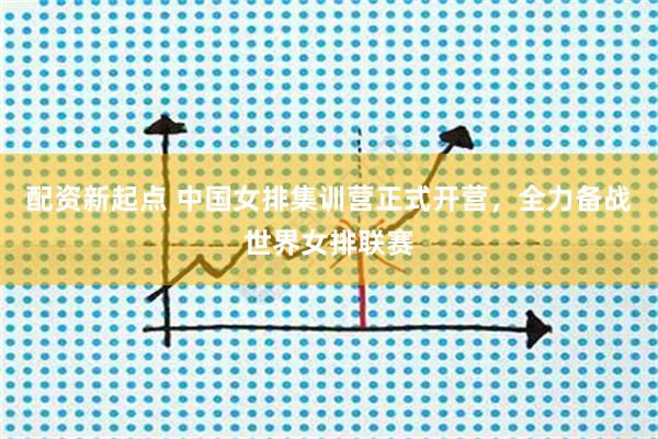 配资新起点 中国女排集训营正式开营，全力备战世界女排联赛