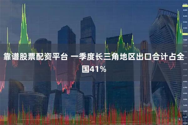 靠谱股票配资平台 一季度长三角地区出口合计占全国41%