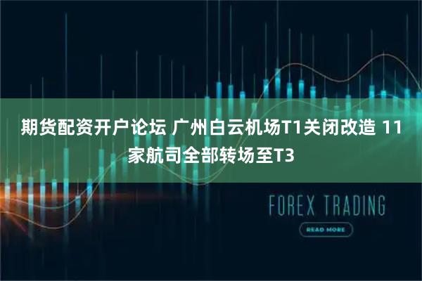 期货配资开户论坛 广州白云机场T1关闭改造 11家航司全部转场至T3