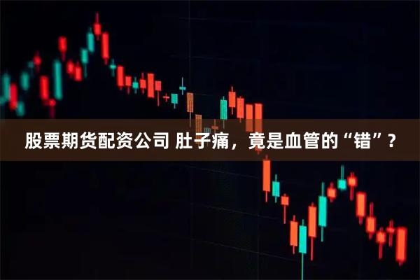 股票期货配资公司 肚子痛，竟是血管的“错”？