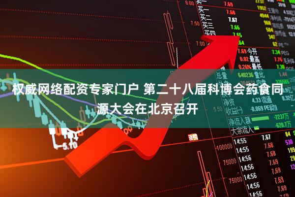 权威网络配资专家门户 第二十八届科博会药食同源大会在北京召开